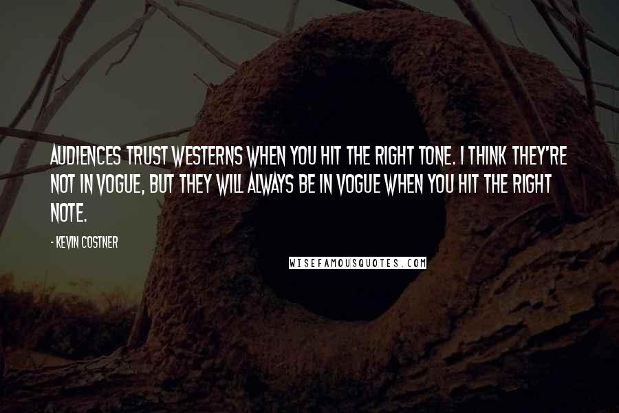 Kevin Costner Quotes: Audiences trust Westerns when you hit the right tone. I think they're not in vogue, but they will always be in vogue when you hit the right note.