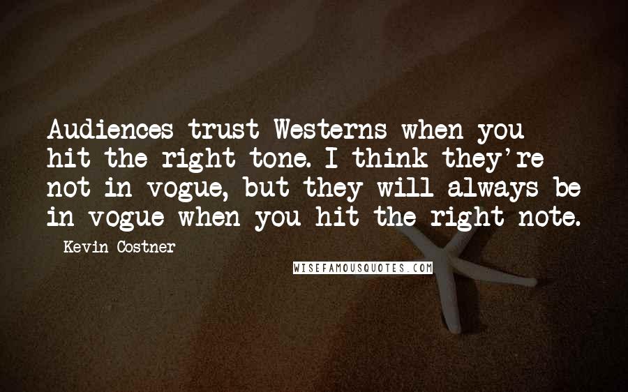 Kevin Costner Quotes: Audiences trust Westerns when you hit the right tone. I think they're not in vogue, but they will always be in vogue when you hit the right note.