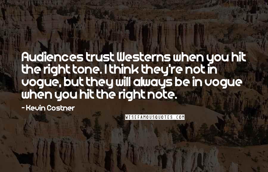 Kevin Costner Quotes: Audiences trust Westerns when you hit the right tone. I think they're not in vogue, but they will always be in vogue when you hit the right note.