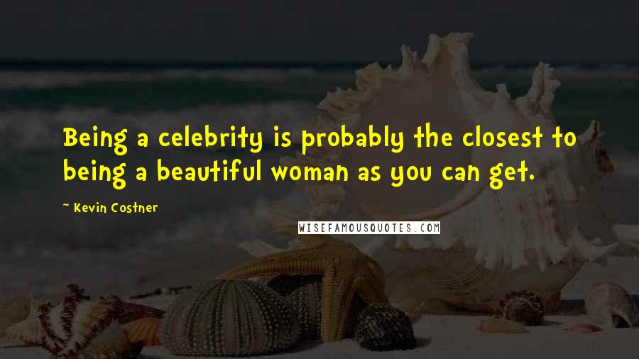 Kevin Costner Quotes: Being a celebrity is probably the closest to being a beautiful woman as you can get.