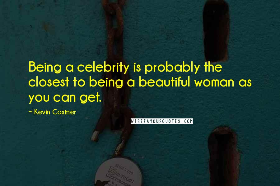 Kevin Costner Quotes: Being a celebrity is probably the closest to being a beautiful woman as you can get.