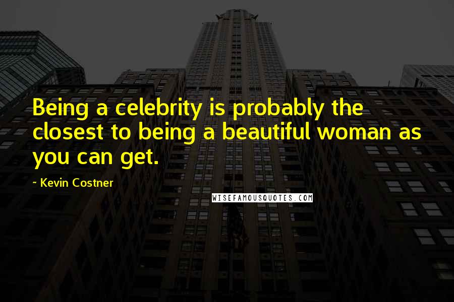 Kevin Costner Quotes: Being a celebrity is probably the closest to being a beautiful woman as you can get.