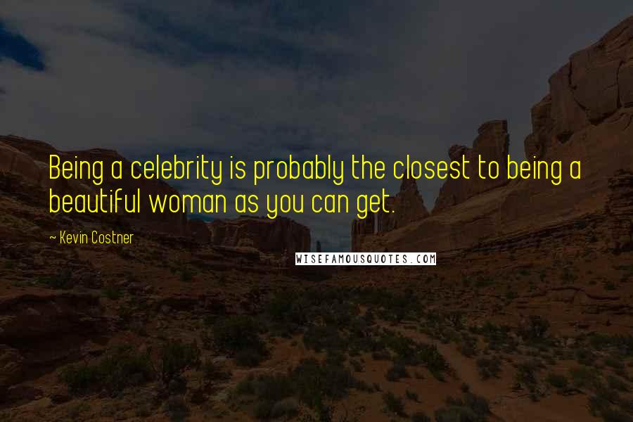 Kevin Costner Quotes: Being a celebrity is probably the closest to being a beautiful woman as you can get.