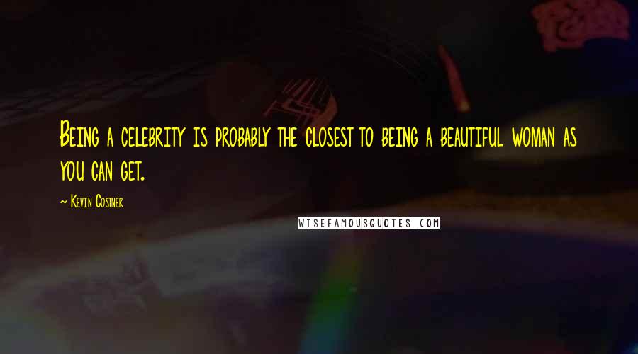 Kevin Costner Quotes: Being a celebrity is probably the closest to being a beautiful woman as you can get.