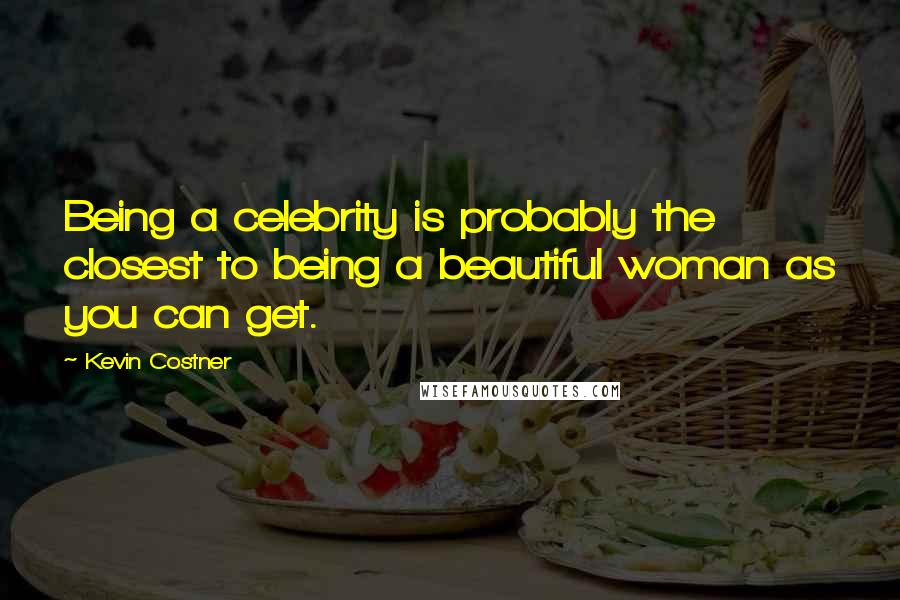 Kevin Costner Quotes: Being a celebrity is probably the closest to being a beautiful woman as you can get.