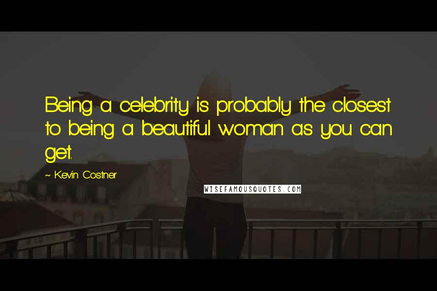 Kevin Costner Quotes: Being a celebrity is probably the closest to being a beautiful woman as you can get.