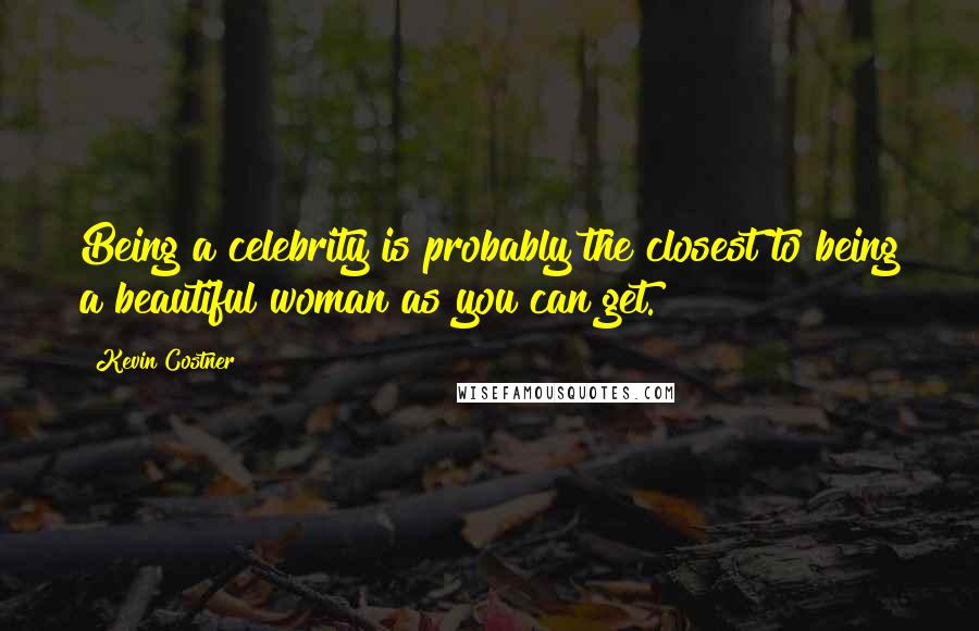 Kevin Costner Quotes: Being a celebrity is probably the closest to being a beautiful woman as you can get.