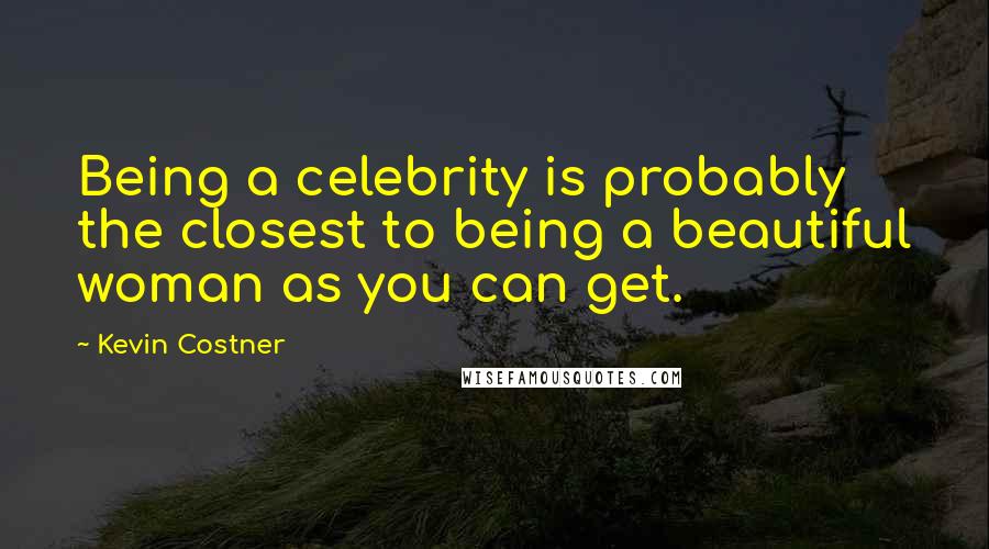 Kevin Costner Quotes: Being a celebrity is probably the closest to being a beautiful woman as you can get.