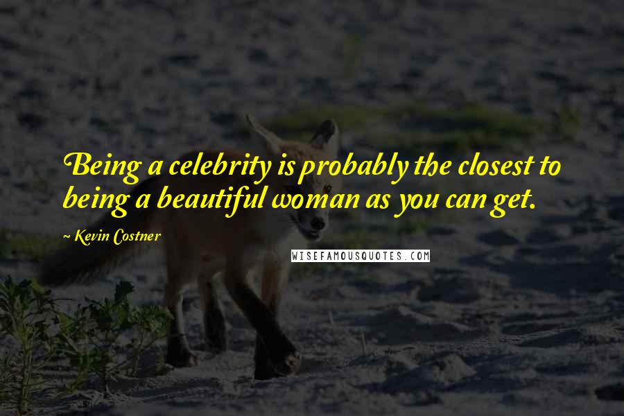 Kevin Costner Quotes: Being a celebrity is probably the closest to being a beautiful woman as you can get.