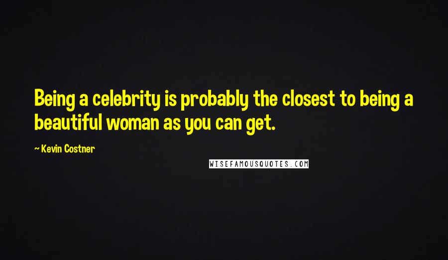 Kevin Costner Quotes: Being a celebrity is probably the closest to being a beautiful woman as you can get.