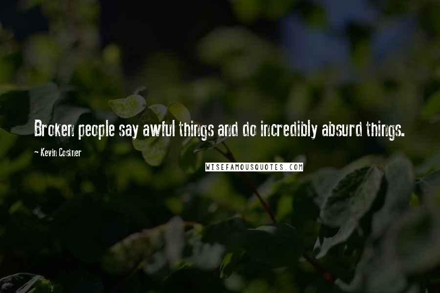 Kevin Costner Quotes: Broken people say awful things and do incredibly absurd things.