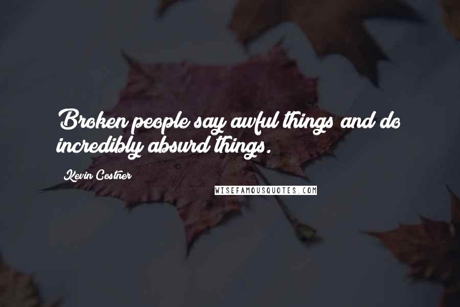 Kevin Costner Quotes: Broken people say awful things and do incredibly absurd things.