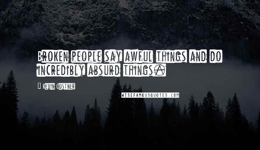 Kevin Costner Quotes: Broken people say awful things and do incredibly absurd things.