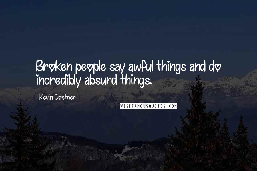 Kevin Costner Quotes: Broken people say awful things and do incredibly absurd things.