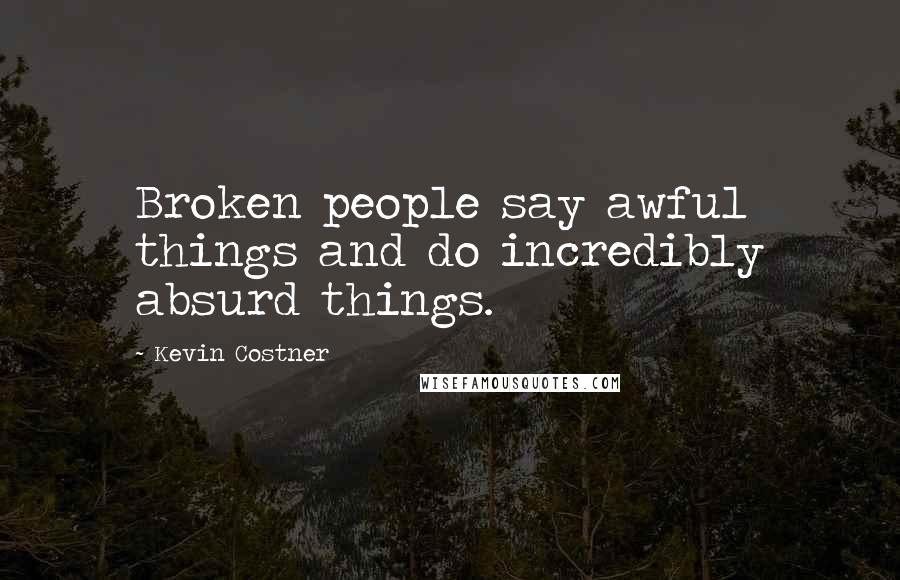 Kevin Costner Quotes: Broken people say awful things and do incredibly absurd things.