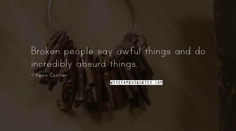 Kevin Costner Quotes: Broken people say awful things and do incredibly absurd things.