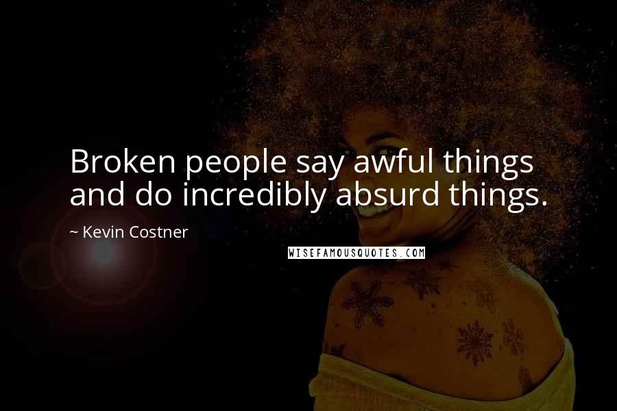 Kevin Costner Quotes: Broken people say awful things and do incredibly absurd things.