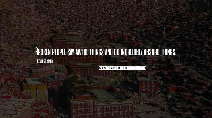 Kevin Costner Quotes: Broken people say awful things and do incredibly absurd things.