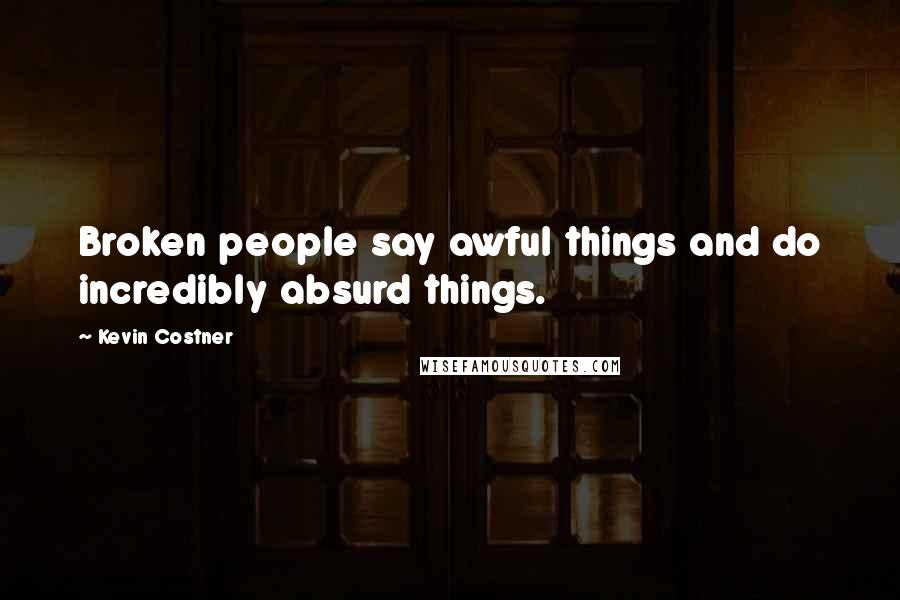 Kevin Costner Quotes: Broken people say awful things and do incredibly absurd things.