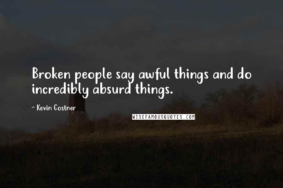 Kevin Costner Quotes: Broken people say awful things and do incredibly absurd things.