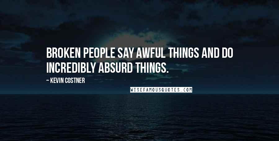 Kevin Costner Quotes: Broken people say awful things and do incredibly absurd things.