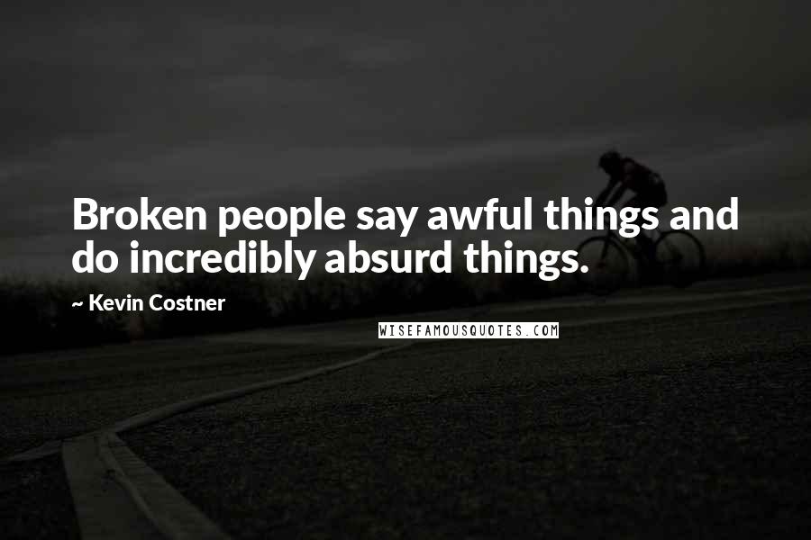 Kevin Costner Quotes: Broken people say awful things and do incredibly absurd things.