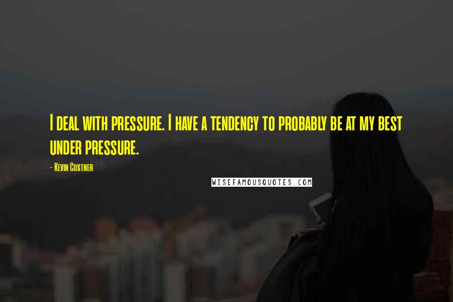 Kevin Costner Quotes: I deal with pressure. I have a tendency to probably be at my best under pressure.