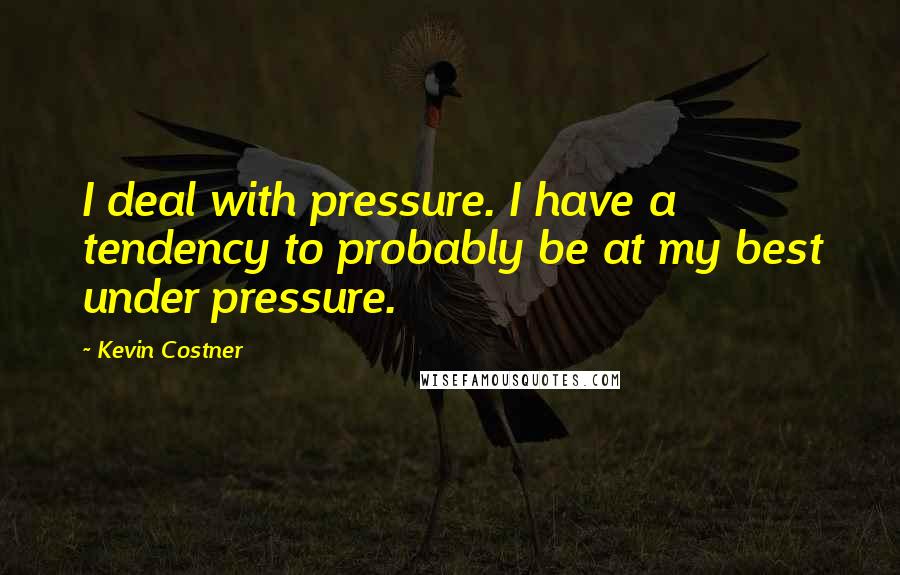 Kevin Costner Quotes: I deal with pressure. I have a tendency to probably be at my best under pressure.