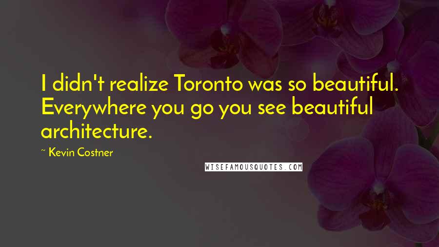 Kevin Costner Quotes: I didn't realize Toronto was so beautiful. Everywhere you go you see beautiful architecture.