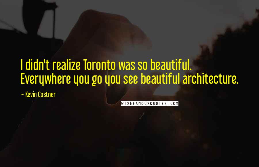 Kevin Costner Quotes: I didn't realize Toronto was so beautiful. Everywhere you go you see beautiful architecture.