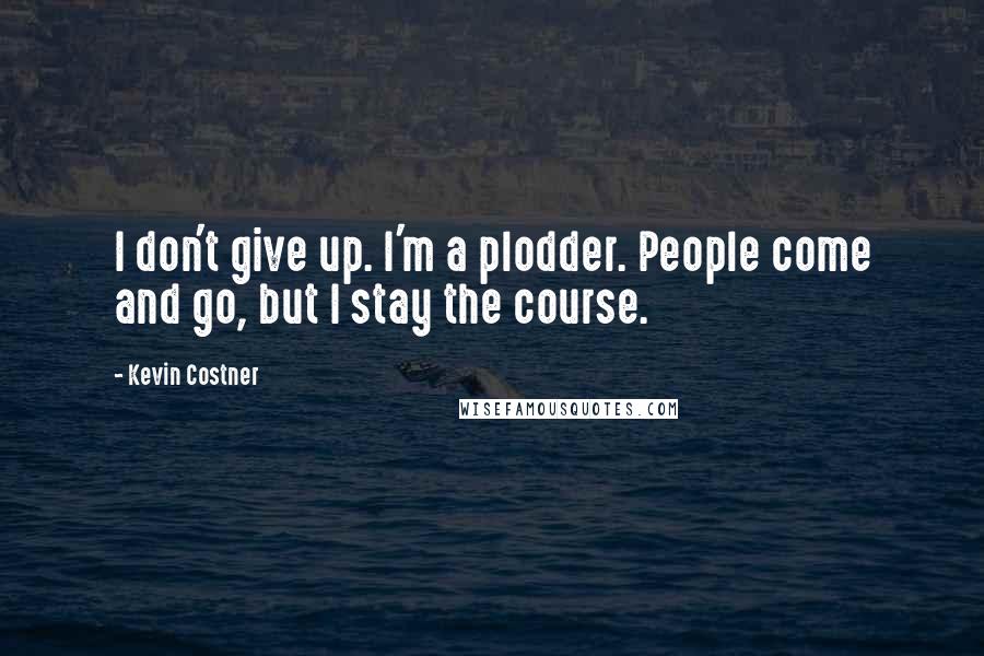 Kevin Costner Quotes: I don't give up. I'm a plodder. People come and go, but I stay the course.