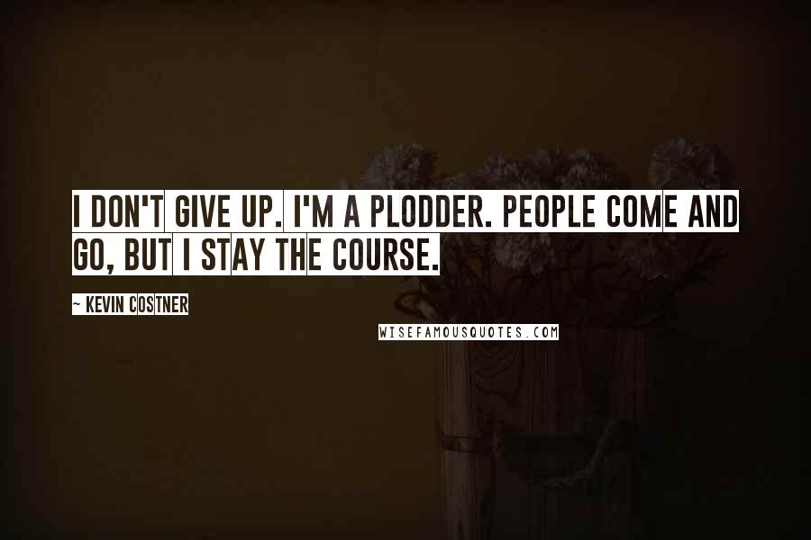 Kevin Costner Quotes: I don't give up. I'm a plodder. People come and go, but I stay the course.