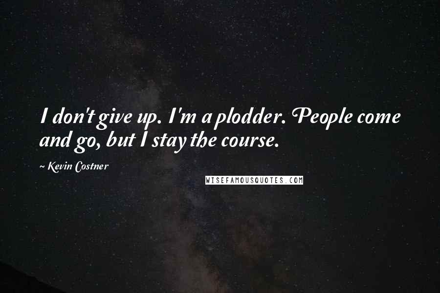 Kevin Costner Quotes: I don't give up. I'm a plodder. People come and go, but I stay the course.
