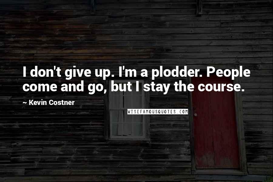 Kevin Costner Quotes: I don't give up. I'm a plodder. People come and go, but I stay the course.