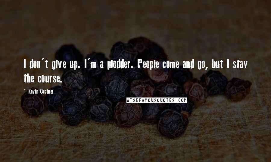 Kevin Costner Quotes: I don't give up. I'm a plodder. People come and go, but I stay the course.