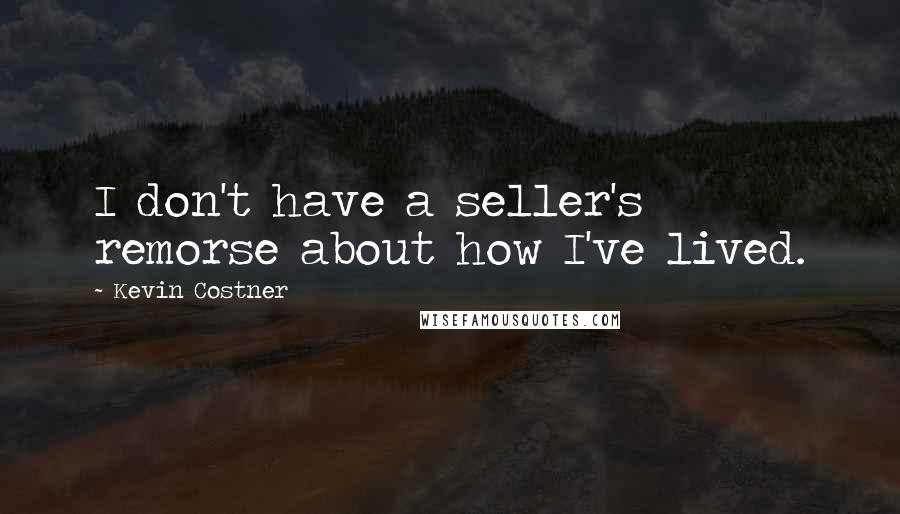 Kevin Costner Quotes: I don't have a seller's remorse about how I've lived.