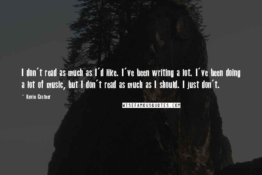 Kevin Costner Quotes: I don't read as much as I'd like. I've been writing a lot. I've been doing a lot of music, but I don't read as much as I should. I just don't.