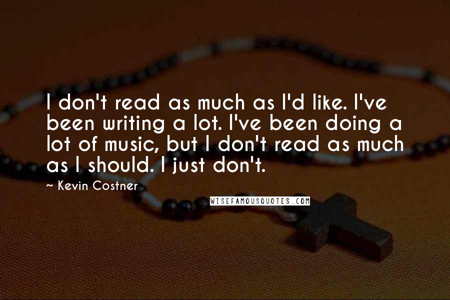 Kevin Costner Quotes: I don't read as much as I'd like. I've been writing a lot. I've been doing a lot of music, but I don't read as much as I should. I just don't.