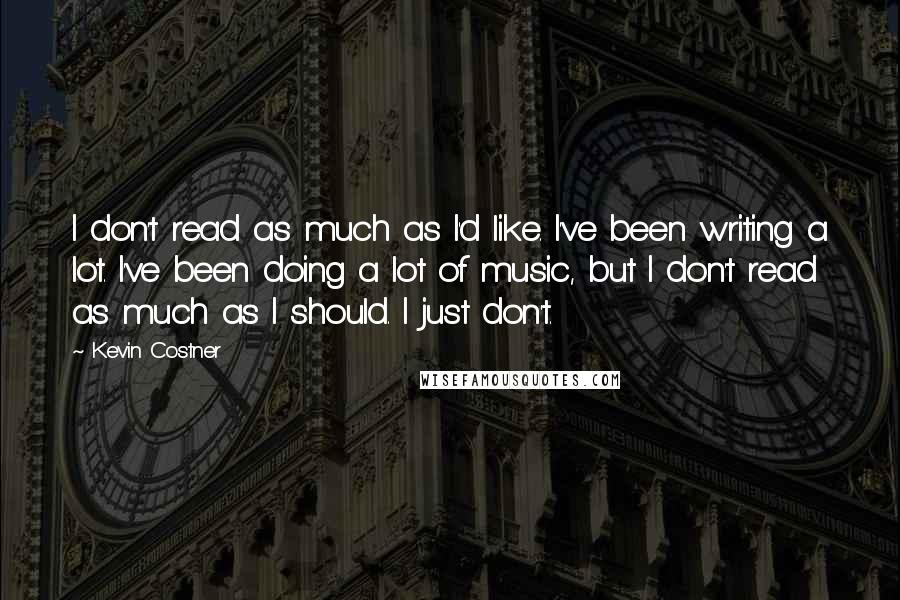 Kevin Costner Quotes: I don't read as much as I'd like. I've been writing a lot. I've been doing a lot of music, but I don't read as much as I should. I just don't.