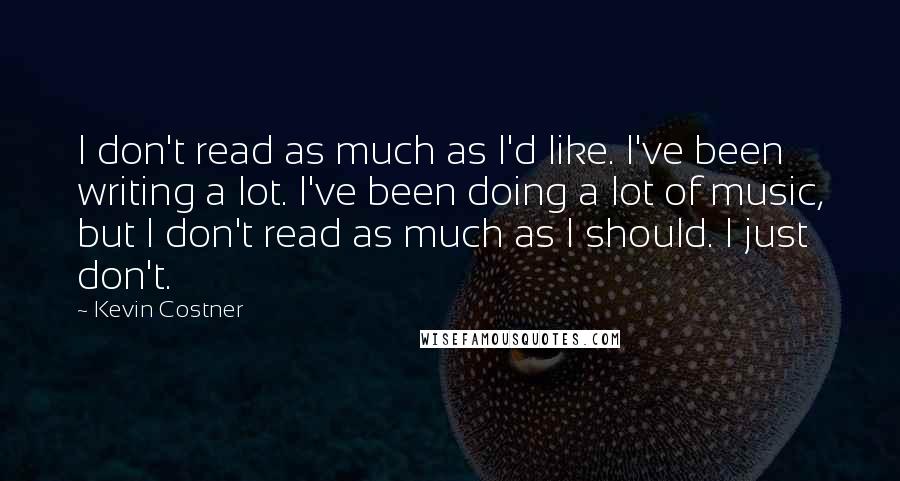 Kevin Costner Quotes: I don't read as much as I'd like. I've been writing a lot. I've been doing a lot of music, but I don't read as much as I should. I just don't.