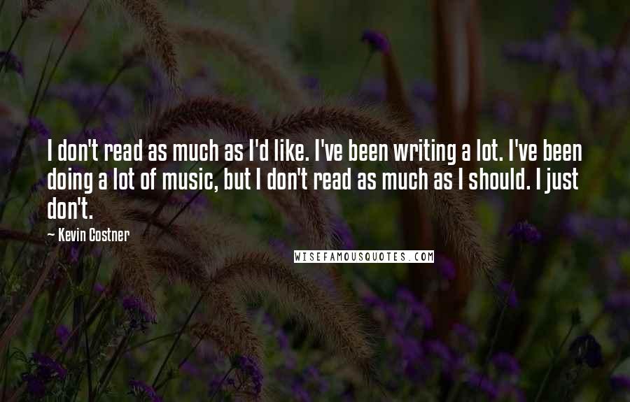 Kevin Costner Quotes: I don't read as much as I'd like. I've been writing a lot. I've been doing a lot of music, but I don't read as much as I should. I just don't.