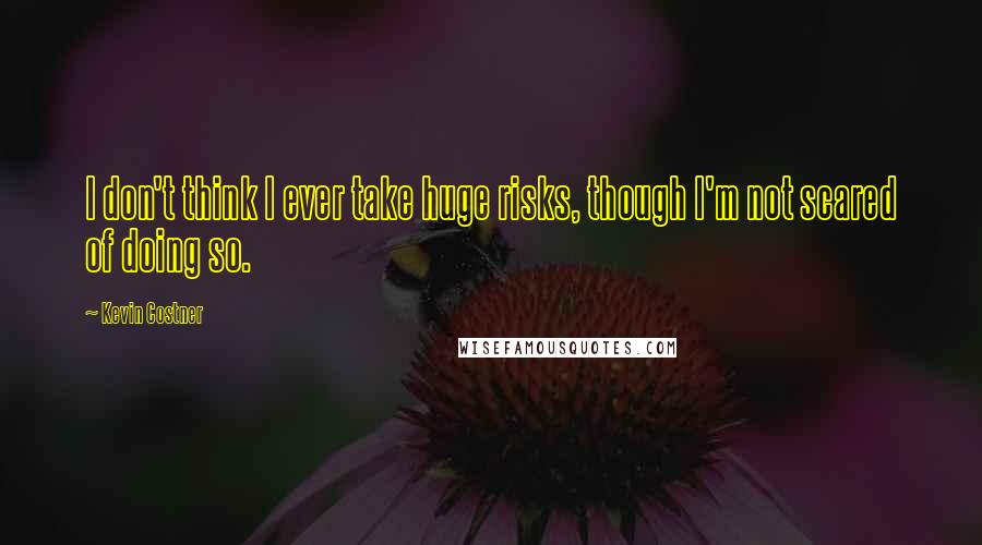 Kevin Costner Quotes: I don't think I ever take huge risks, though I'm not scared of doing so.