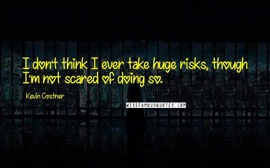 Kevin Costner Quotes: I don't think I ever take huge risks, though I'm not scared of doing so.