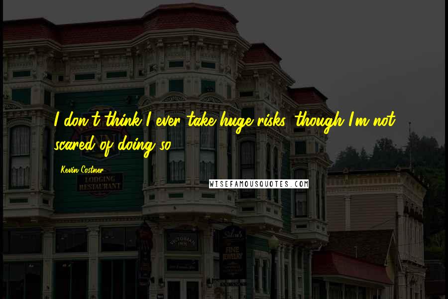 Kevin Costner Quotes: I don't think I ever take huge risks, though I'm not scared of doing so.