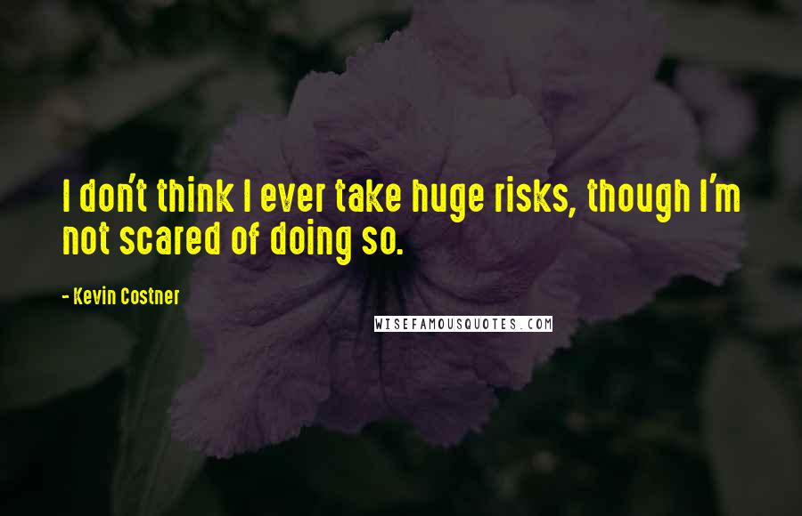 Kevin Costner Quotes: I don't think I ever take huge risks, though I'm not scared of doing so.