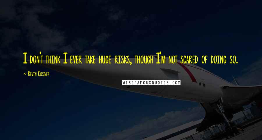 Kevin Costner Quotes: I don't think I ever take huge risks, though I'm not scared of doing so.