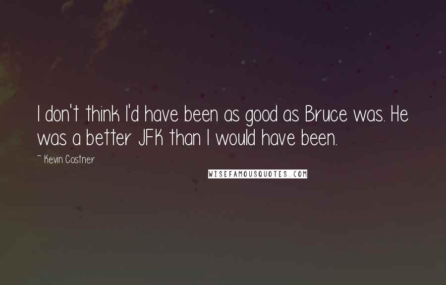 Kevin Costner Quotes: I don't think I'd have been as good as Bruce was. He was a better JFK than I would have been.
