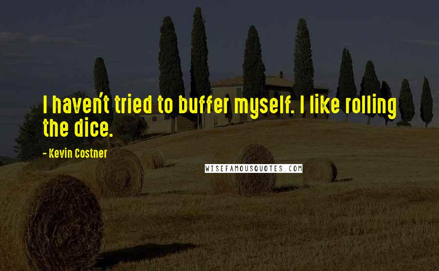 Kevin Costner Quotes: I haven't tried to buffer myself. I like rolling the dice.