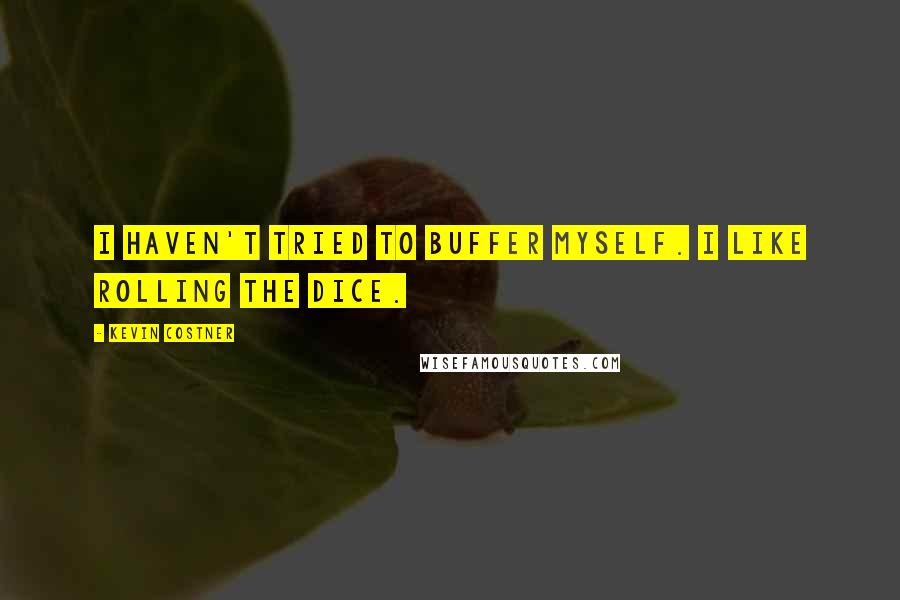 Kevin Costner Quotes: I haven't tried to buffer myself. I like rolling the dice.