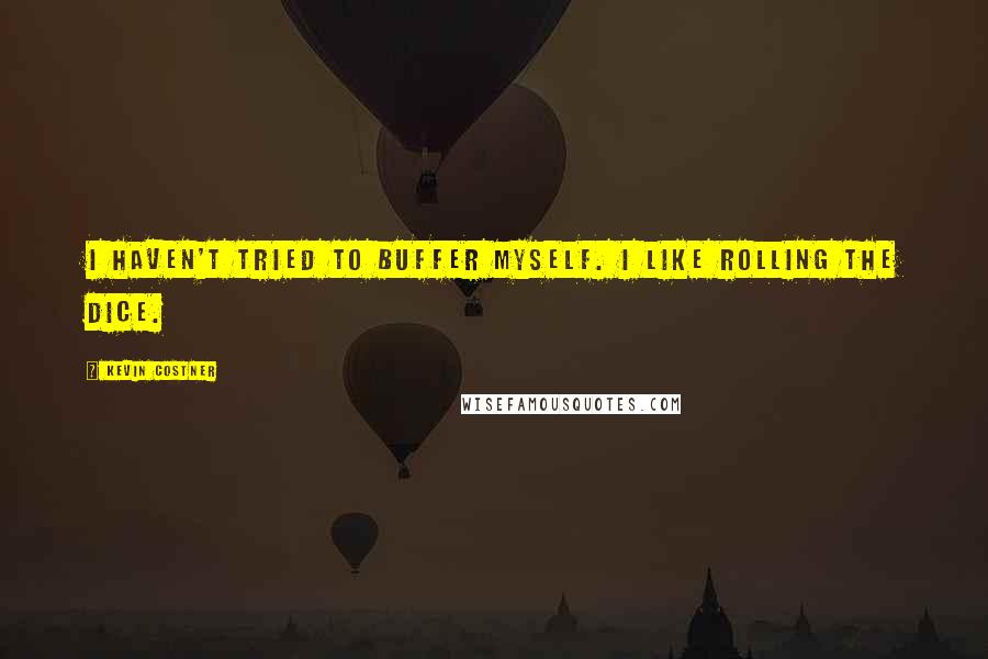 Kevin Costner Quotes: I haven't tried to buffer myself. I like rolling the dice.